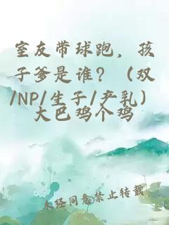 室友带球跑，孩子爹是谁？（双/NP/生子/产乳）